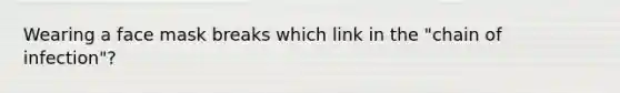 Wearing a face mask breaks which link in the "chain of infection"?