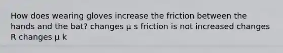 How does wearing gloves increase the friction between the hands and the bat? changes μ s friction is not increased changes R changes μ k