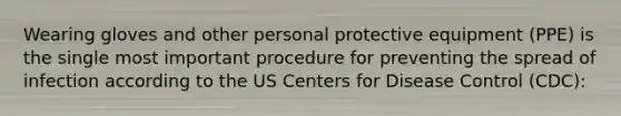 Wearing gloves and other personal protective equipment (PPE) is the single most important procedure for preventing the spread of infection according to the US Centers for Disease Control (CDC):