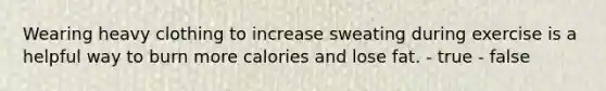 Wearing heavy clothing to increase sweating during exercise is a helpful way to burn more calories and lose fat. - true - false