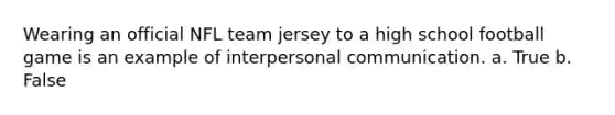 Wearing an official NFL team jersey to a high school football game is an example of interpersonal communication. a. True b. False