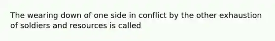 The wearing down of one side in conflict by the other exhaustion of soldiers and resources is called