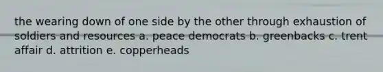 the wearing down of one side by the other through exhaustion of soldiers and resources a. peace democrats b. greenbacks c. trent affair d. attrition e. copperheads