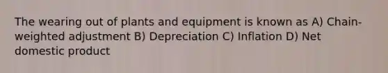 The wearing out of plants and equipment is known as A) Chain-weighted adjustment B) Depreciation C) Inflation D) Net domestic product