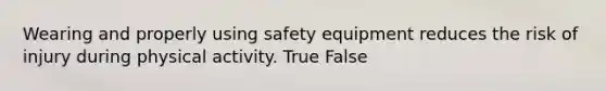 Wearing and properly using safety equipment reduces the risk of injury during physical activity. True False