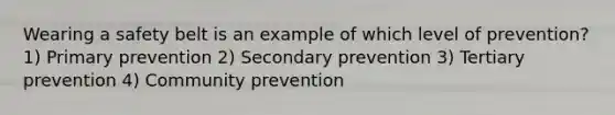 Wearing a safety belt is an example of which level of prevention? 1) Primary prevention 2) Secondary prevention 3) Tertiary prevention 4) Community prevention