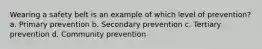 Wearing a safety belt is an example of which level of prevention? a. Primary prevention b. Secondary prevention c. Tertiary prevention d. Community prevention