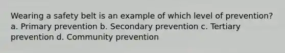 Wearing a safety belt is an example of which level of prevention? a. Primary prevention b. Secondary prevention c. Tertiary prevention d. Community prevention