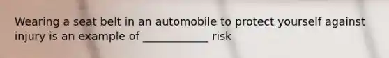 Wearing a seat belt in an automobile to protect yourself against injury is an example of ____________ risk