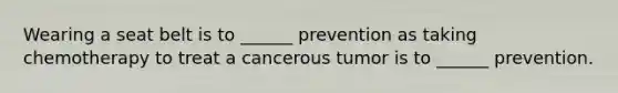 Wearing a seat belt is to ______ prevention as taking chemotherapy to treat a cancerous tumor is to ______ prevention.