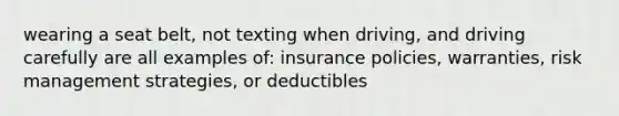 wearing a seat belt, not texting when driving, and driving carefully are all examples of: insurance policies, warranties, risk management strategies, or deductibles