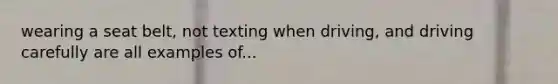 wearing a seat belt, not texting when driving, and driving carefully are all examples of...