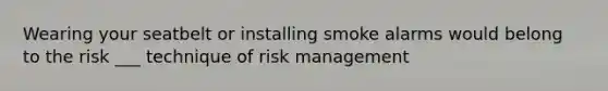 Wearing your seatbelt or installing smoke alarms would belong to the risk ___ technique of risk management