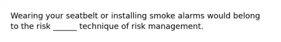 Wearing your seatbelt or installing smoke alarms would belong to the risk ______ technique of risk management.