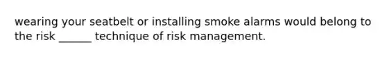 wearing your seatbelt or installing smoke alarms would belong to the risk ______ technique of risk management.