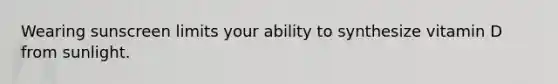 Wearing sunscreen limits your ability to synthesize vitamin D from sunlight.