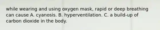 while wearing and using oxygen mask, rapid or deep breathing can cause A. cyanosis. B. hyperventilation. C. a build-up of carbon dioxide in the body.