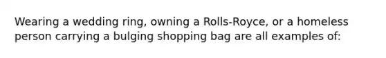 Wearing a wedding ring, owning a Rolls-Royce, or a homeless person carrying a bulging shopping bag are all examples of: