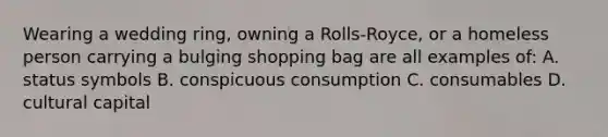 Wearing a wedding ring, owning a Rolls-Royce, or a homeless person carrying a bulging shopping bag are all examples of: A. status symbols B. conspicuous consumption C. consumables D. cultural capital