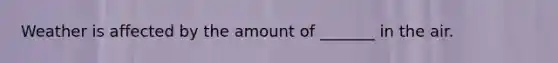 Weather is affected by the amount of _______ in the air.