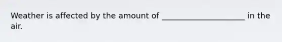 Weather is affected by the amount of _____________________ in the air.