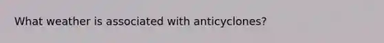 What weather is associated with anticyclones?