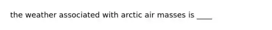 the weather associated with arctic air masses is ____