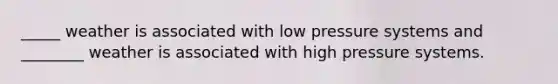 _____ weather is associated with low pressure systems and ________ weather is associated with high pressure systems.