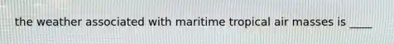 the weather associated with maritime tropical air masses is ____