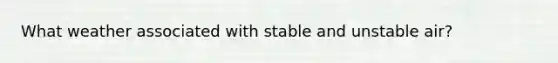 What weather associated with stable and unstable air?