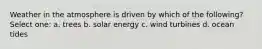 Weather in the atmosphere is driven by which of the following? Select one: a. trees b. solar energy c. wind turbines d. ocean tides