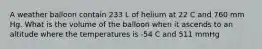 A weather balloon contain 233 L of helium at 22 C and 760 mm Hg. What is the volume of the balloon when it ascends to an altitude where the temperatures is -54 C and 511 mmHg