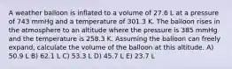 A weather balloon is inflated to a volume of 27.6 L at a pressure of 743 mmHg and a temperature of 301.3 K. The balloon rises in the atmosphere to an altitude where the pressure is 385 mmHg and the temperature is 258.3 K. Assuming the balloon can freely expand, calculate the volume of the balloon at this altitude. A) 50.9 L B) 62.1 L C) 53.3 L D) 45.7 L E) 23.7 L