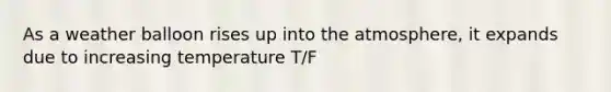 As a weather balloon rises up into the atmosphere, it expands due to increasing temperature T/F