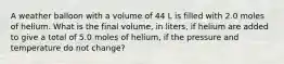 A weather balloon with a volume of 44 L is filled with 2.0 moles of helium. What is the final volume, in liters, if helium are added to give a total of 5.0 moles of helium, if the pressure and temperature do not change?