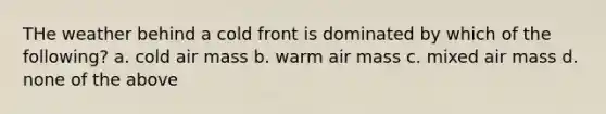 THe weather behind a cold front is dominated by which of the following? a. cold air mass b. warm air mass c. mixed air mass d. none of the above