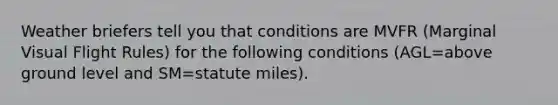 Weather briefers tell you that conditions are MVFR (Marginal Visual Flight Rules) for the following conditions (AGL=above ground level and SM=statute miles).