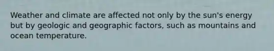 Weather and climate are affected not only by the sun's energy but by geologic and geographic factors, such as mountains and ocean temperature.