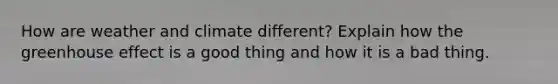 How are weather and climate different? Explain how the greenhouse effect is a good thing and how it is a bad thing.