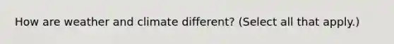 How are weather and climate different? (Select all that apply.)