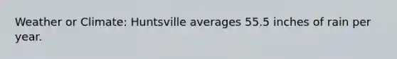 Weather or Climate: Huntsville averages 55.5 inches of rain per year.