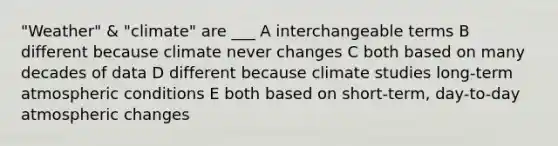 "Weather" & "climate" are ___ A interchangeable terms B different because climate never changes C both based on many decades of data D different because climate studies long-term atmospheric conditions E both based on short-term, day-to-day atmospheric changes