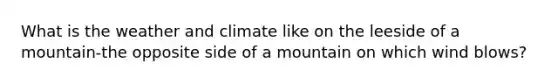 What is the weather and climate like on the leeside of a mountain-the opposite side of a mountain on which wind blows?