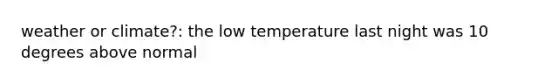 weather or climate?: the low temperature last night was 10 degrees above normal