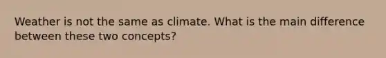 Weather is not the same as climate. What is the main difference between these two concepts?