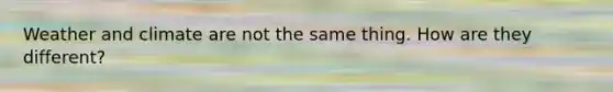 Weather and climate are not the same thing. How are they different?