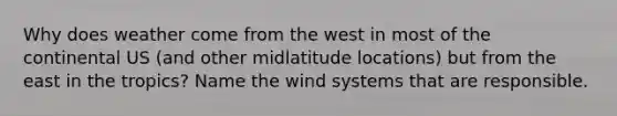 Why does weather come from the west in most of the continental US (and other midlatitude locations) but from the east in the tropics? Name the wind systems that are responsible.