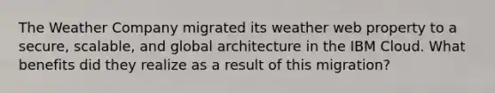 The Weather Company migrated its weather web property to a secure, scalable, and global architecture in the IBM Cloud. What benefits did they realize as a result of this migration?