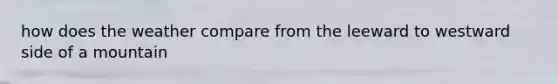 how does the weather compare from the leeward to westward side of a mountain