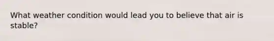 What weather condition would lead you to believe that air is stable?